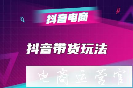 抖音帶貨有哪些玩法?抖音帶貨的另類玩法